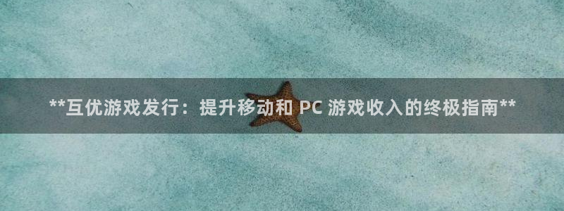 新宝gg上线被抓：**互优游戏发行：提升移动和 PC 游戏收入的终极指南**