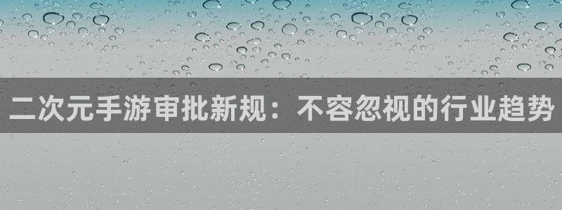 新宝gg创造奇迹官网：二次元手游审批新规：不容忽视的行业趋势