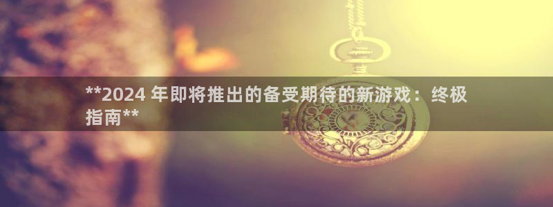 新宝gg创造奇迹为什么登录不了了：**2024 年即将推出的备受期待的新游戏：终极
指南**