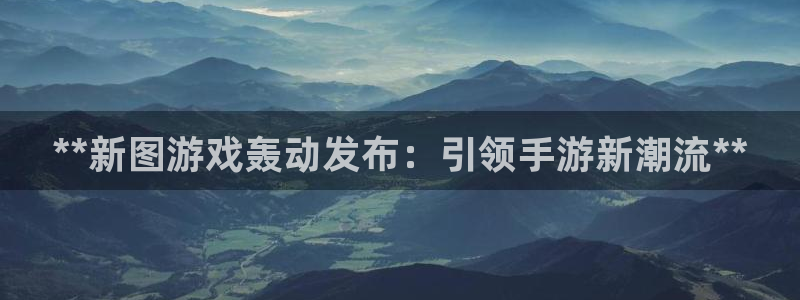 新宝gg6—创造奇迹官方登录：**新图游戏轰动发布：引领手游新潮流**