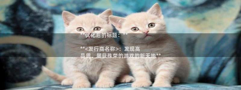 新宝gg创造奇迹官方登录：**优化后的标题：**

**<发行商名称>：发现高
品质、屡获殊荣的游戏的新天地**