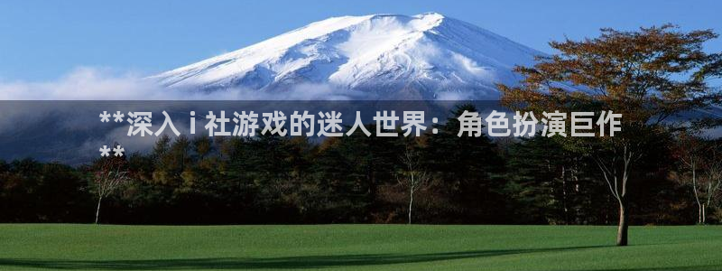 新宝gg创造奇迹登录注册玩法：**深入 i 社游戏的迷人世界：角色扮演巨作
**