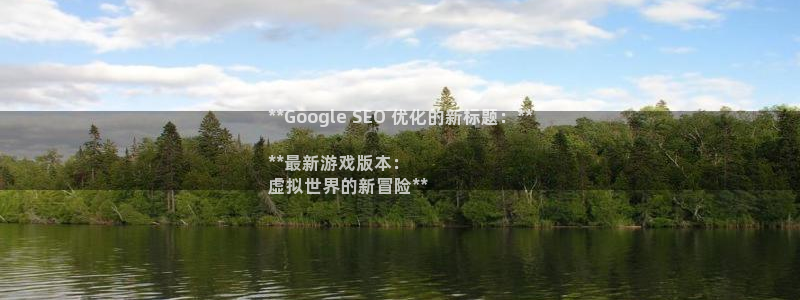 新宝gg是合法的吗：**Google SEO 优化的新标题：**

**最新游戏版本：
虚拟世界的新冒险**