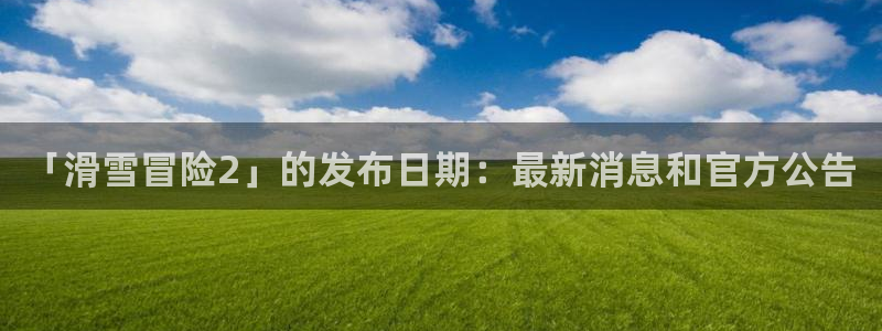 新宝gg一键登录：「滑雪冒险2」的发布日期：最新消息和官方公告