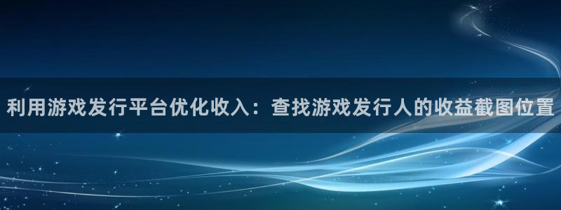 新宝gg招商主管：利用游戏发行平台优化收入：查找游戏发行人的收益截图位置