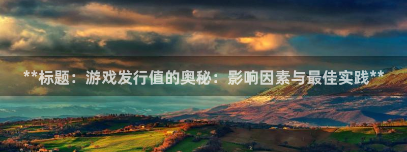 新宝GG平台注册开户：**标题：游戏发行值的奥秘：影响因素与最佳实践**