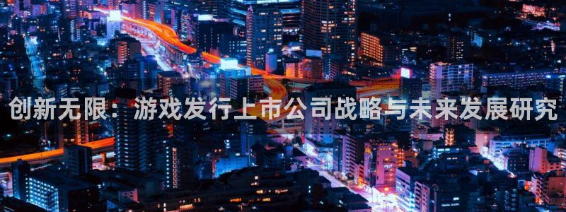 新宝gg开奖假不假：创新无限：游戏发行上市公司战略与未来发展研究