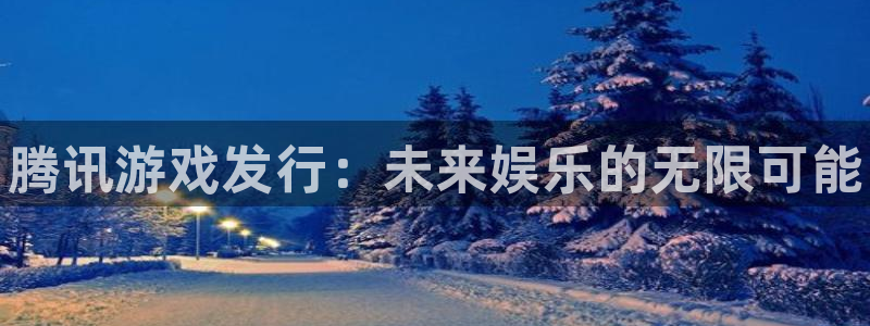 新宝gg创造奇迹平台总代理：腾讯游戏发行：未来娱乐的无限可能