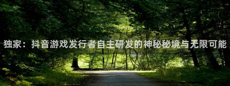 新宝gg官网登录代理：独家：抖音游戏发行者自主研发的神秘秘境与无限可能