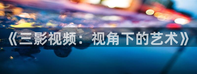 亚洲aa影院：《三影视频：视角下的艺术》