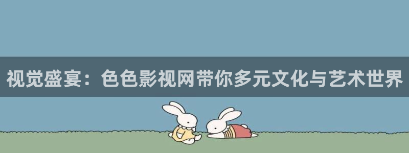aa视频：视觉盛宴：色色影视网带你多元文化与艺术世界