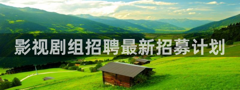 欧美成人aa大片：影视剧组招聘最新招募计划